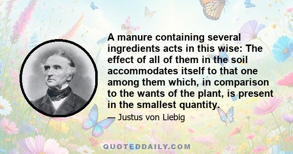 A manure containing several ingredients acts in this wise: The effect of all of them in the soil accommodates itself to that one among them which, in comparison to the wants of the plant, is present in the smallest