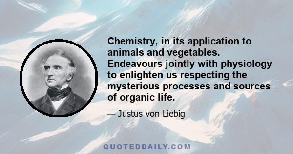 Chemistry, in its application to animals and vegetables. Endeavours jointly with physiology to enlighten us respecting the mysterious processes and sources of organic life.