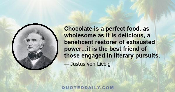 Chocolate is a perfect food, as wholesome as it is delicious, a beneficent restorer of exhausted power...it is the best friend of those engaged in literary pursuits.