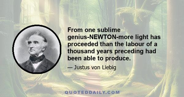 From one sublime genius-NEWTON-more light has proceeded than the labour of a thousand years preceding had been able to produce.