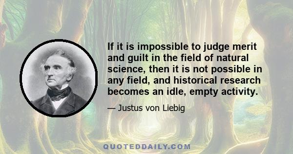 If it is impossible to judge merit and guilt in the field of natural science, then it is not possible in any field, and historical research becomes an idle, empty activity.