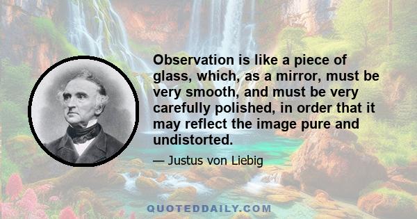 Observation is like a piece of glass, which, as a mirror, must be very smooth, and must be very carefully polished, in order that it may reflect the image pure and undistorted.