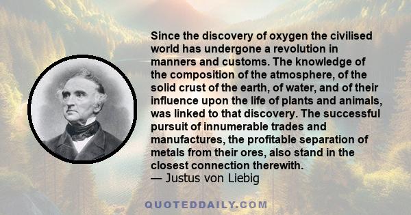 Since the discovery of oxygen the civilised world has undergone a revolution in manners and customs. The knowledge of the composition of the atmosphere, of the solid crust of the earth, of water, and of their influence