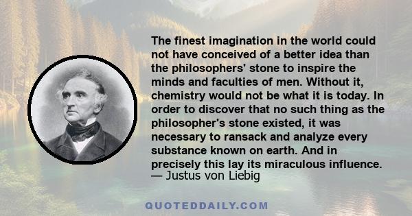 The finest imagination in the world could not have conceived of a better idea than the philosophers' stone to inspire the minds and faculties of men. Without it, chemistry would not be what it is today. In order to