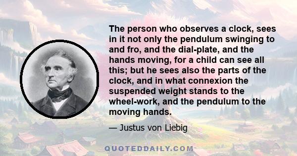 The person who observes a clock, sees in it not only the pendulum swinging to and fro, and the dial-plate, and the hands moving, for a child can see all this; but he sees also the parts of the clock, and in what