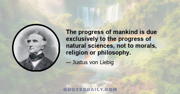 The progress of mankind is due exclusively to the progress of natural sciences, not to morals, religion or philosophy.