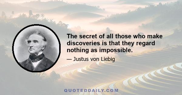 The secret of all those who make discoveries is that they regard nothing as impossible.