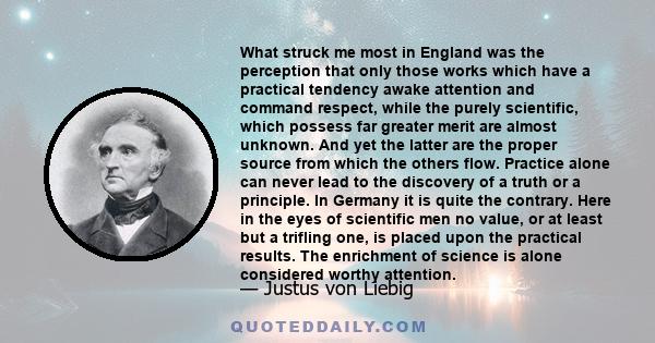 What struck me most in England was the perception that only those works which have a practical tendency awake attention and command respect, while the purely scientific, which possess far greater merit are almost