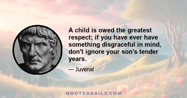 A child is owed the greatest respect; if you have ever have something disgraceful in mind, don't ignore your son's tender years.