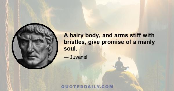 A hairy body, and arms stiff with bristles, give promise of a manly soul.