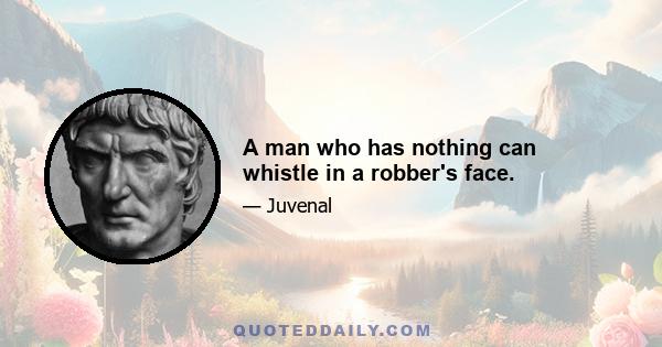 A man who has nothing can whistle in a robber's face.