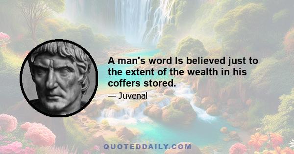 A man's word Is believed just to the extent of the wealth in his coffers stored.