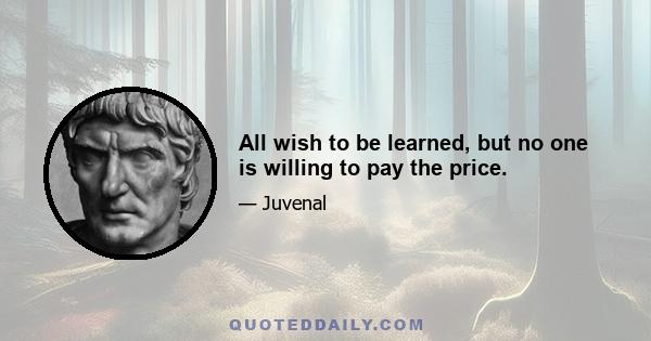 All wish to be learned, but no one is willing to pay the price.