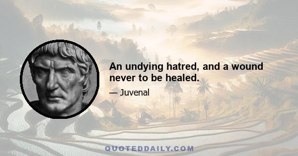 An undying hatred, and a wound never to be healed.