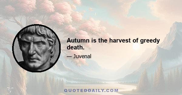 Autumn is the harvest of greedy death.