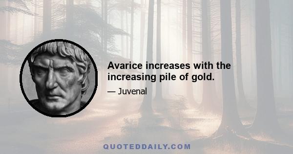 Avarice increases with the increasing pile of gold.