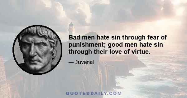 Bad men hate sin through fear of punishment; good men hate sin through their love of virtue.