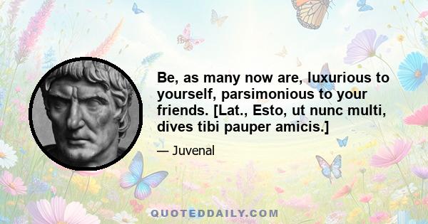 Be, as many now are, luxurious to yourself, parsimonious to your friends. [Lat., Esto, ut nunc multi, dives tibi pauper amicis.]