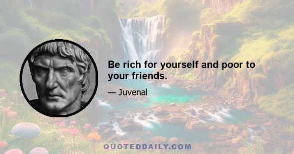 Be rich for yourself and poor to your friends.