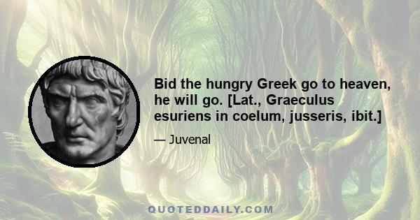 Bid the hungry Greek go to heaven, he will go. [Lat., Graeculus esuriens in coelum, jusseris, ibit.]