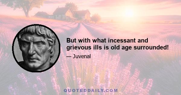 But with what incessant and grievous ills is old age surrounded!