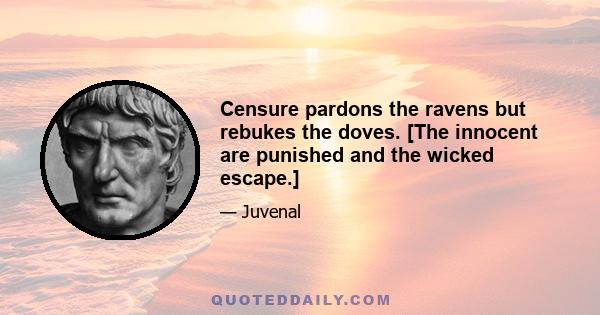 Censure pardons the ravens but rebukes the doves. [The innocent are punished and the wicked escape.]