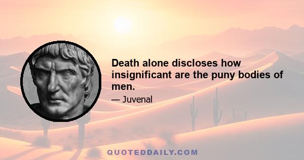 Death alone discloses how insignificant are the puny bodies of men.