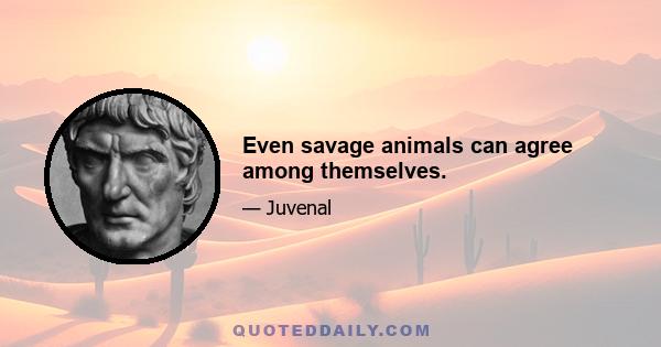 Even savage animals can agree among themselves.