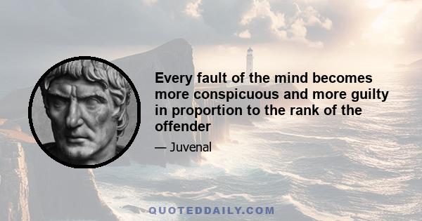 Every fault of the mind becomes more conspicuous and more guilty in proportion to the rank of the offender