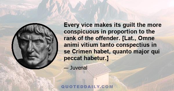 Every vice makes its guilt the more conspicuous in proportion to the rank of the offender. [Lat., Omne animi vitium tanto conspectius in se Crimen habet, quanto major qui peccat habetur.]