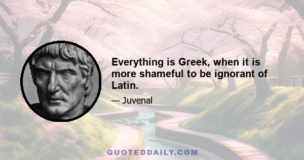 Everything is Greek, when it is more shameful to be ignorant of Latin.