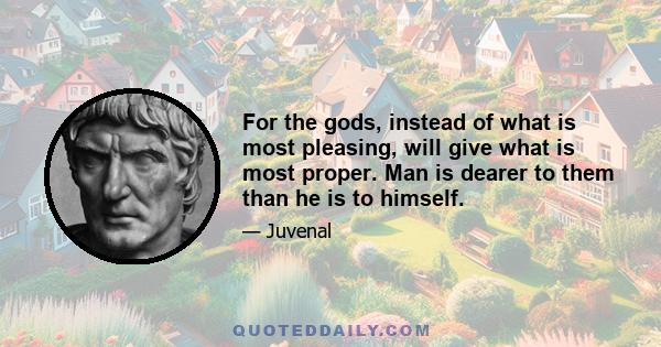 For the gods, instead of what is most pleasing, will give what is most proper. Man is dearer to them than he is to himself.