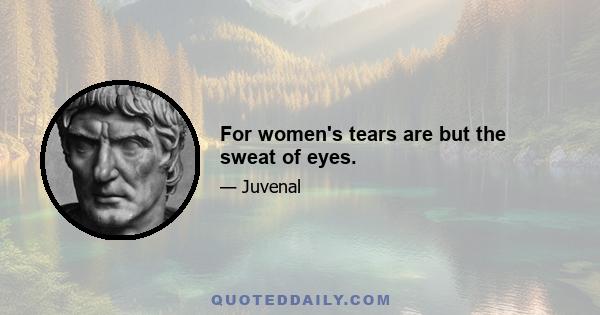 For women's tears are but the sweat of eyes.