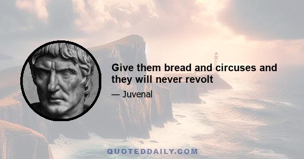 Give them bread and circuses and they will never revolt