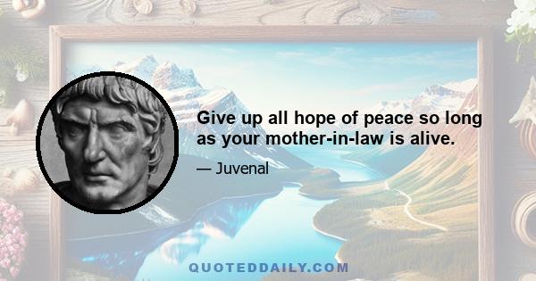 Give up all hope of peace so long as your mother-in-law is alive.