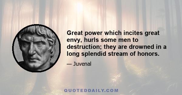 Great power which incites great envy, hurls some men to destruction; they are drowned in a long splendid stream of honors.