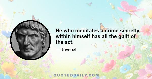 He who meditates a crime secretly within himself has all the guilt of the act.