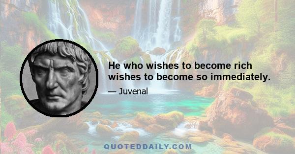 He who wishes to become rich wishes to become so immediately.