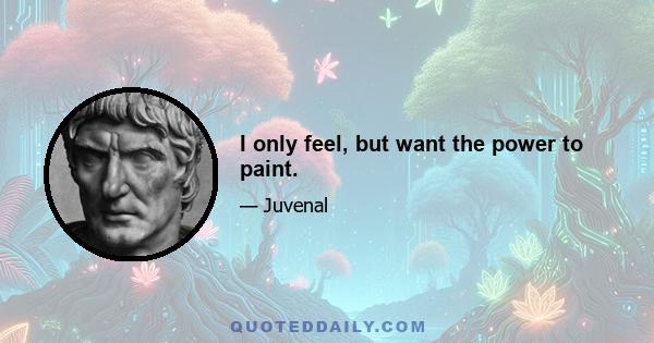 I only feel, but want the power to paint.