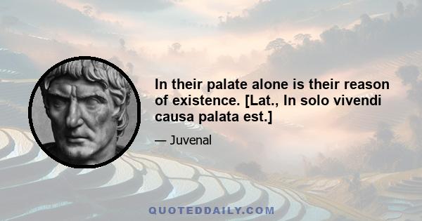 In their palate alone is their reason of existence. [Lat., In solo vivendi causa palata est.]