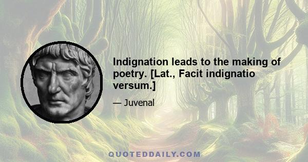 Indignation leads to the making of poetry. [Lat., Facit indignatio versum.]