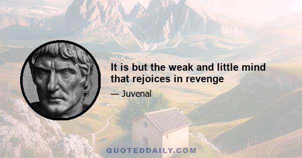 It is but the weak and little mind that rejoices in revenge