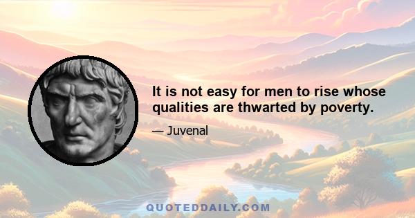 It is not easy for men to rise whose qualities are thwarted by poverty.