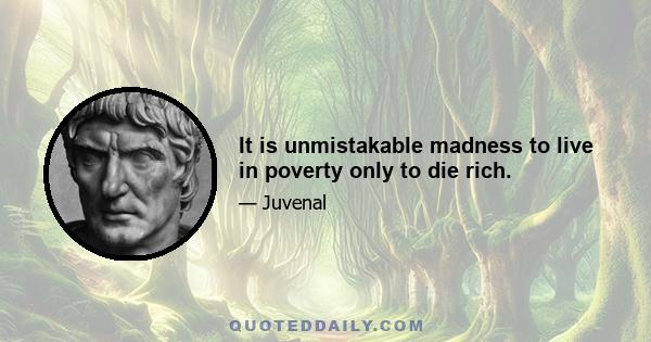 It is unmistakable madness to live in poverty only to die rich.