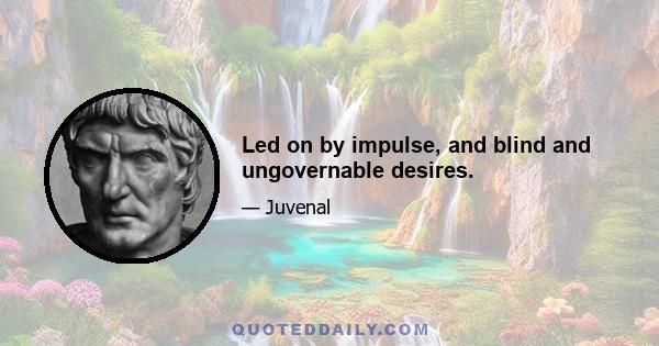 Led on by impulse, and blind and ungovernable desires.