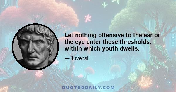 Let nothing offensive to the ear or the eye enter these thresholds, within which youth dwells.