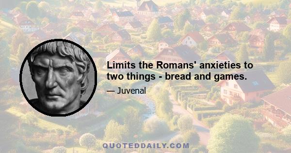 Limits the Romans' anxieties to two things - bread and games.