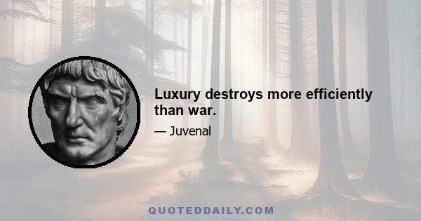 Luxury destroys more efficiently than war.