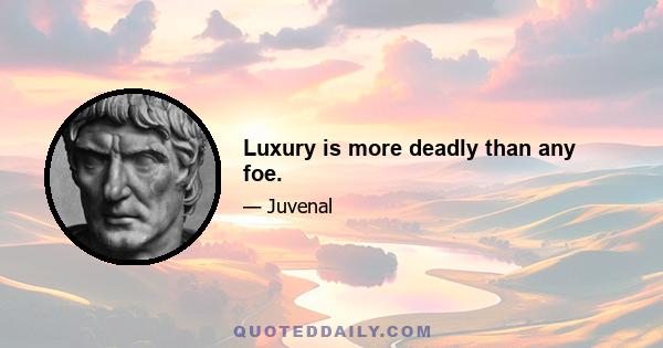 Luxury is more deadly than any foe.