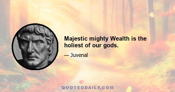 Majestic mighty Wealth is the holiest of our gods.